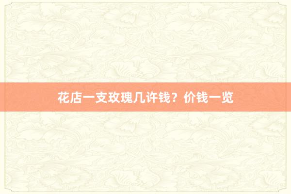 花店一支玫瑰几许钱？价钱一览