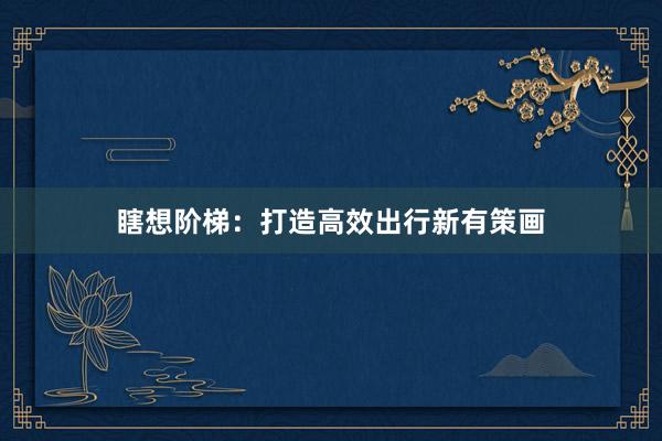 瞎想阶梯：打造高效出行新有策画