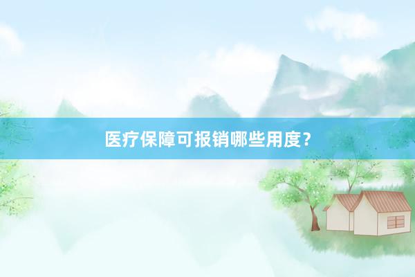 医疗保障可报销哪些用度？
