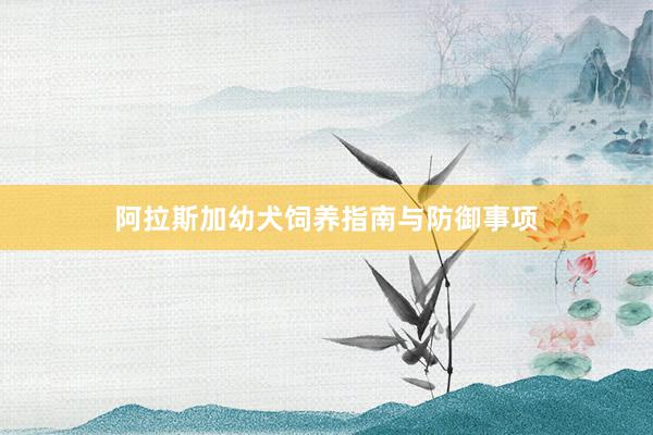 阿拉斯加幼犬饲养指南与防御事项