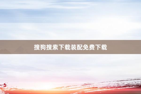 搜狗搜索下载装配免费下载