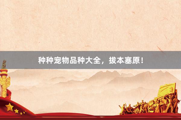 种种宠物品种大全，拔本塞原！