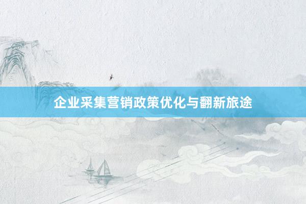 企业采集营销政策优化与翻新旅途